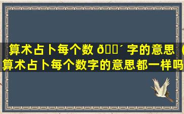 算术占卜每个数 🌴 字的意思（算术占卜每个数字的意思都一样吗）